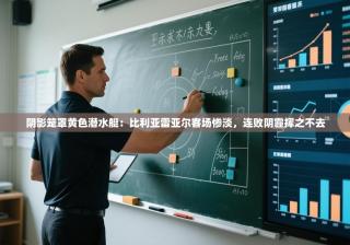 阴影笼罩黄色潜水艇：比利亚雷亚尔客场惨淡，连败阴霾挥之不去