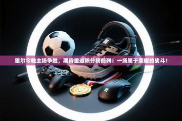 里尔今晚主场争胜，期待重返积分榜前列：一场属于荣耀的战斗！