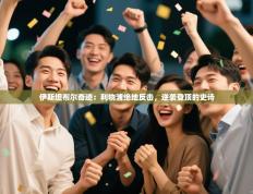 伊斯坦布尔奇迹：利物浦绝地反击，逆袭登顶的史诗