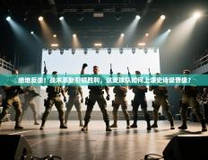 绝地反击！战术革新引领胜利，这支球队如何上演史诗级晋级？