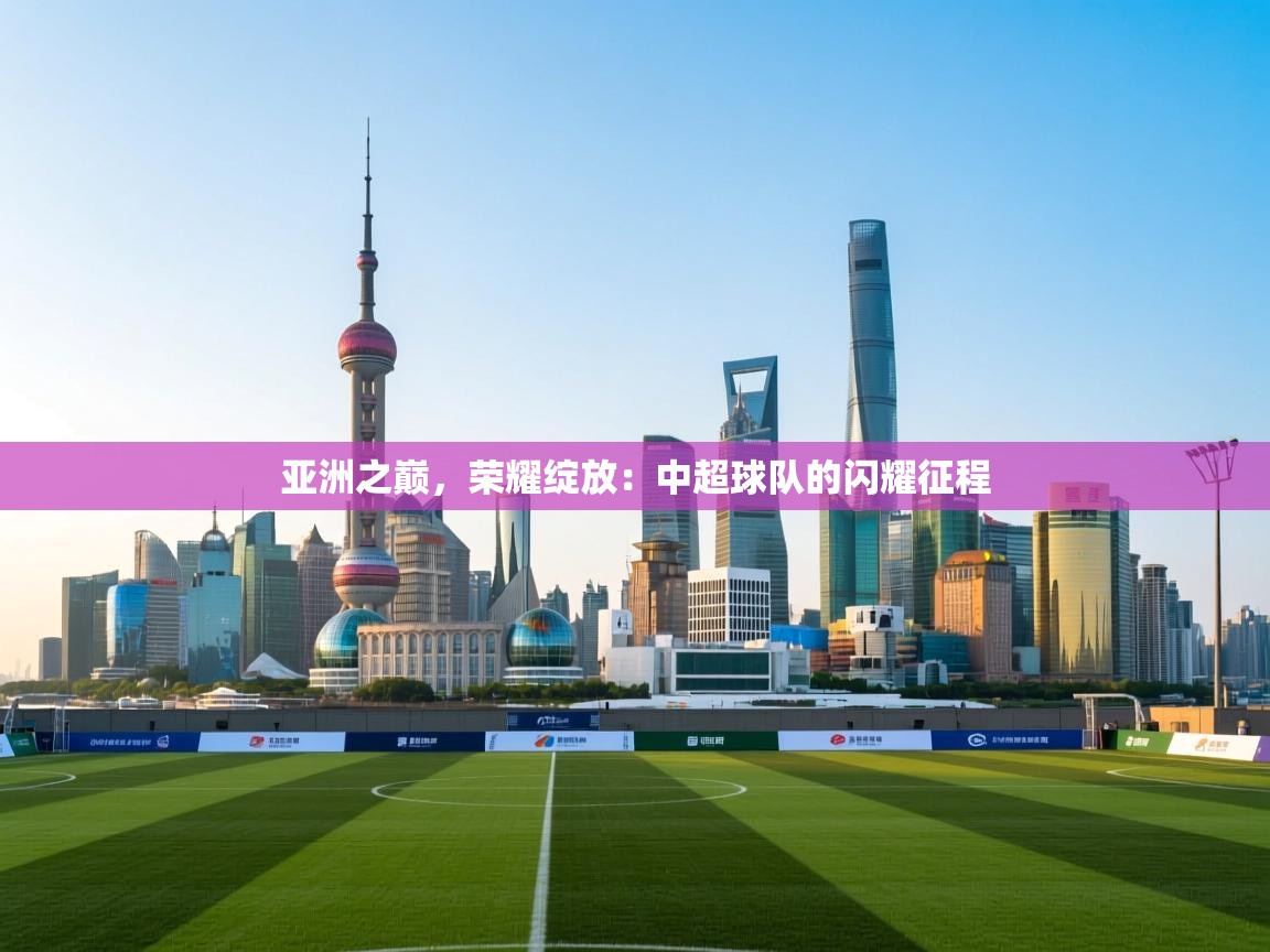 亚洲之巅，荣耀绽放：中超球队的闪耀征程  第1张