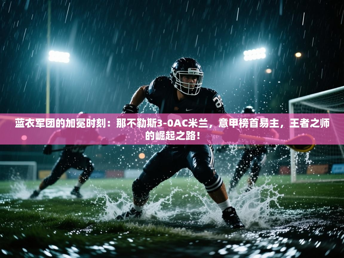 蓝衣军团的加冕时刻：那不勒斯3-0AC米兰，意甲榜首易主，王者之师的崛起之路！  第1张