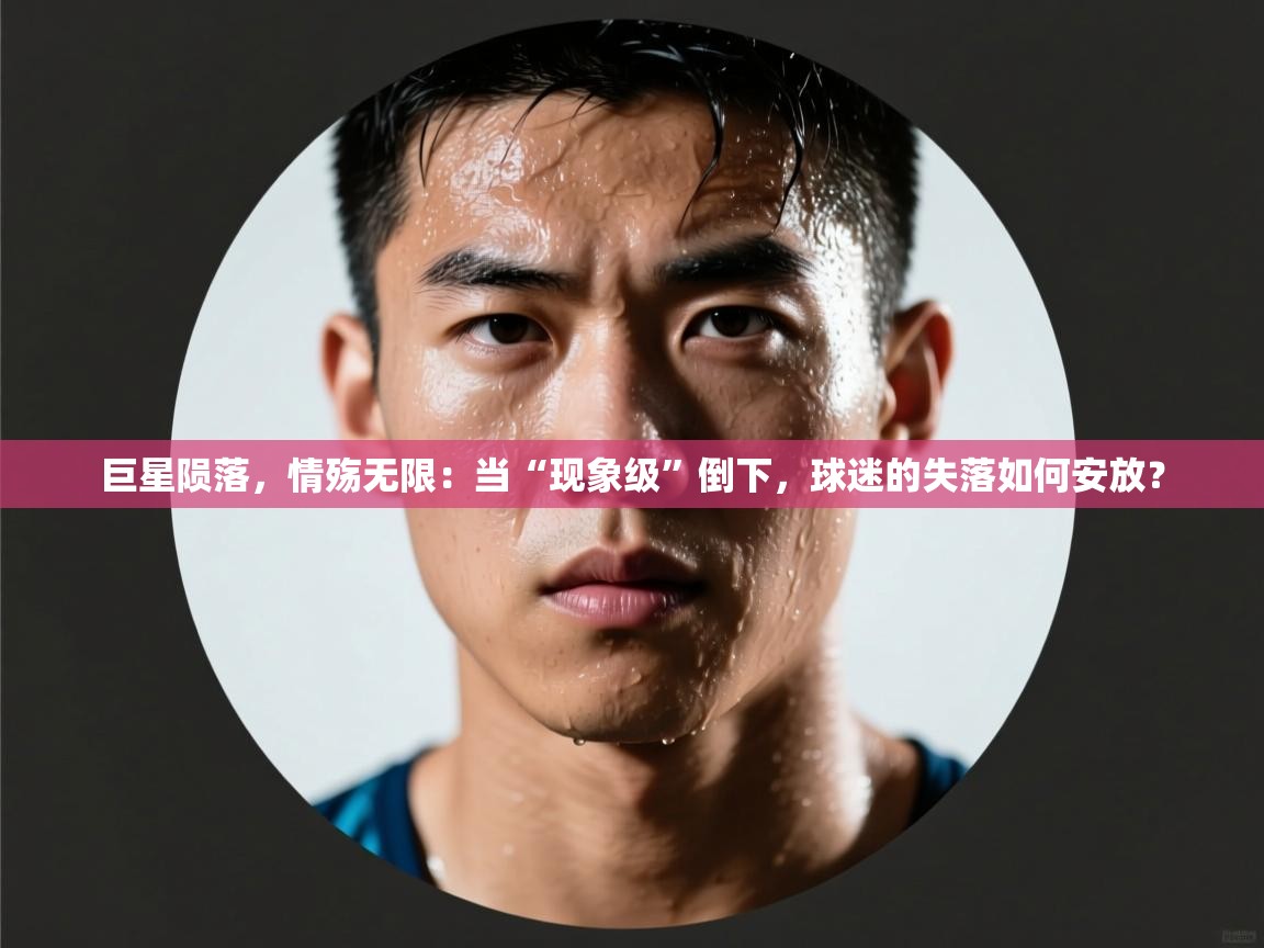 巨星陨落，情殇无限：当“现象级”倒下，球迷的失落如何安放？  第2张