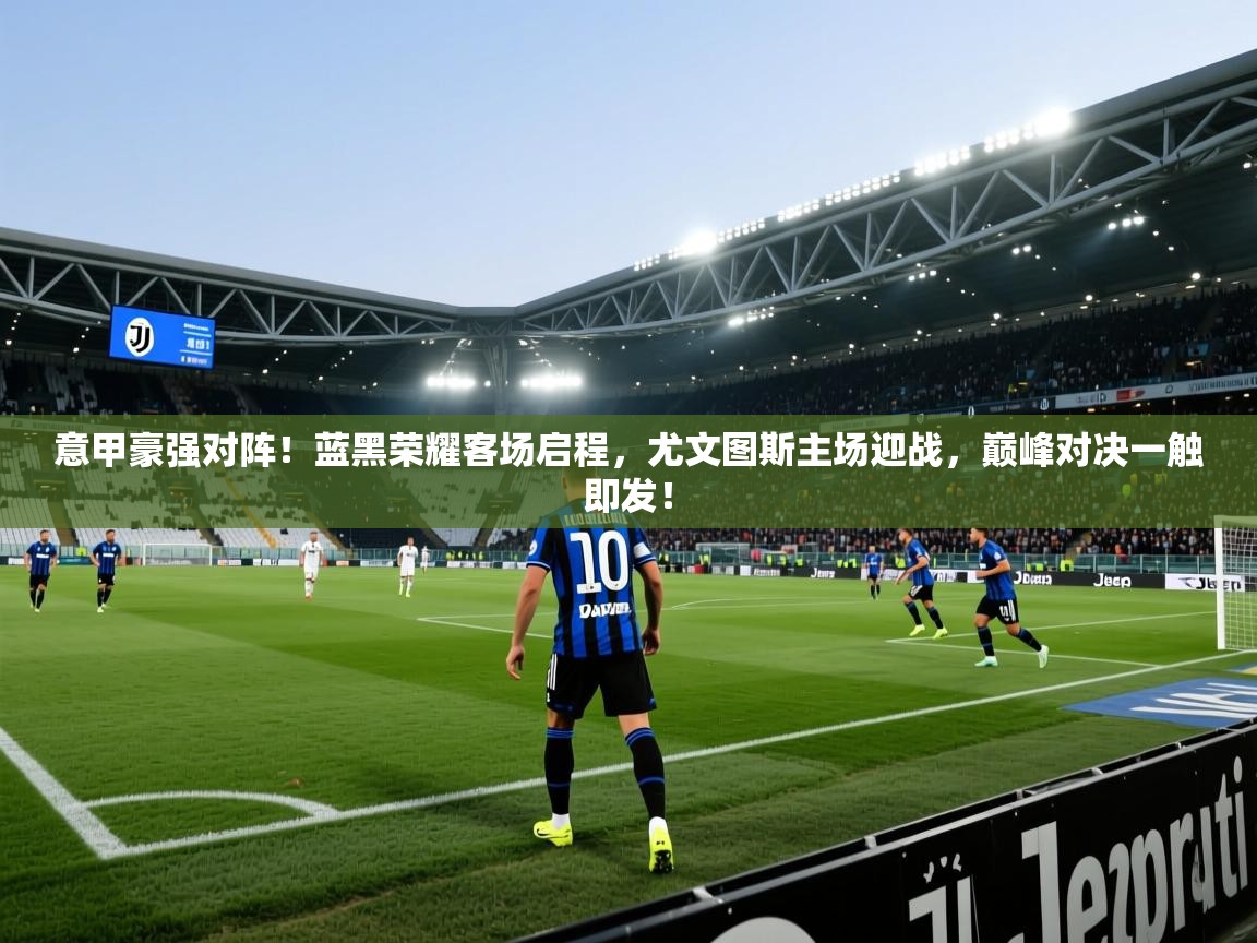 意甲豪强对阵！蓝黑荣耀客场启程，尤文图斯主场迎战，巅峰对决一触即发！  第1张