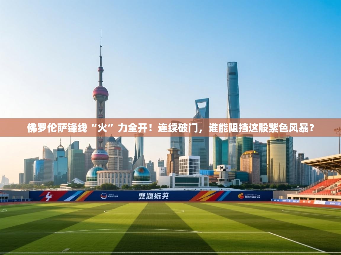 佛罗伦萨锋线“火”力全开！连续破门，谁能阻挡这股紫色风暴？  第1张