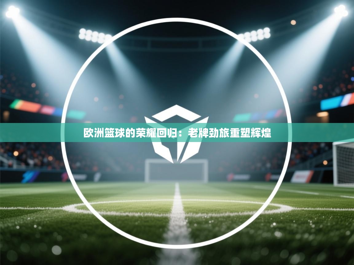 欧洲篮球的荣耀回归：老牌劲旅重塑辉煌  第2张